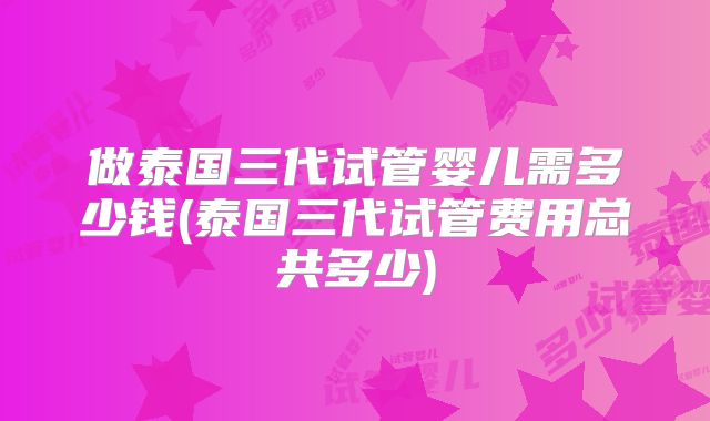 做泰国三代试管婴儿需多少钱(泰国三代试管费用总共多少)