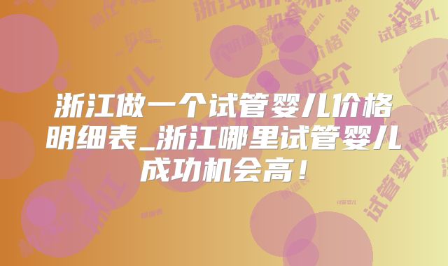 浙江做一个试管婴儿价格明细表_浙江哪里试管婴儿成功机会高!