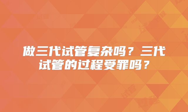 做三代试管复杂吗？三代试管的过程受罪吗？