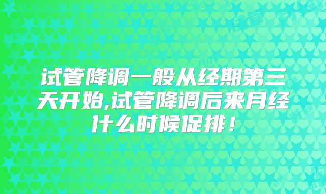 试管降调一般从经期第三天开始,试管降调后来月经什么时候促排！