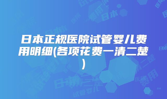 日本正规医院试管婴儿费用明细(各项花费一清二楚)