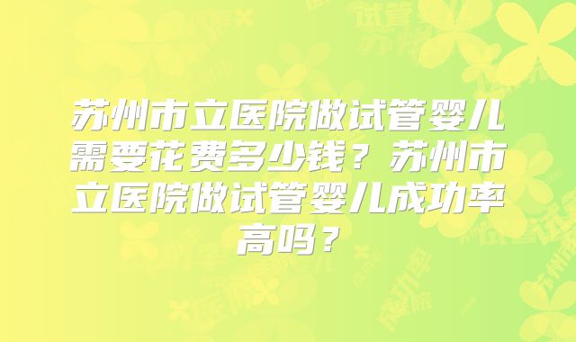 苏州市立医院做试管婴儿需要花费多少钱?苏州市立医院做试管婴儿成功率高吗?