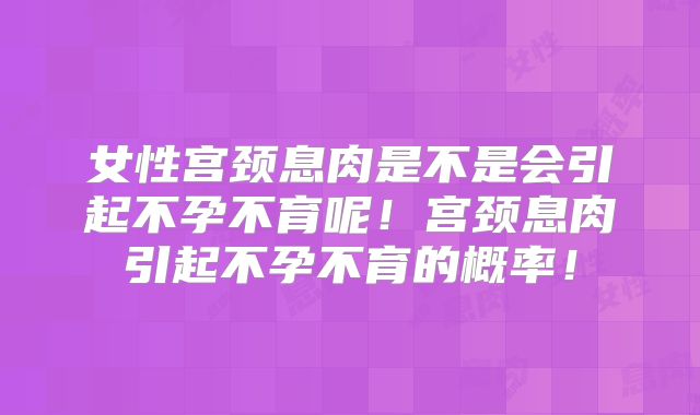 女性宫颈息肉是不是会引起不孕不育呢!宫颈息肉引起不孕不育的概率!