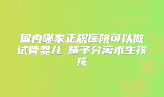 国内哪家正规医院可以做试管婴儿�精子分离术生孩孩