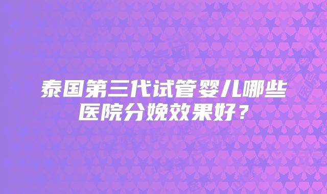 泰国第三代试管婴儿哪些医院分娩效果好？