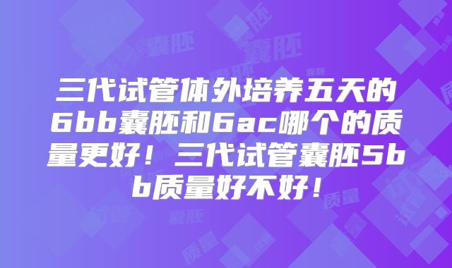三代试管体外培养五天的6bb囊胚和6ac哪个的质量更好！三代试管囊胚5bb质量好不好！