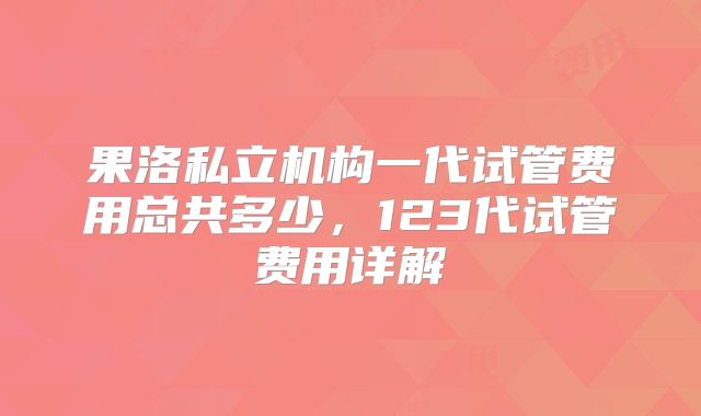 果洛私立机构一代试管费用总共多少,123代试管费用详解