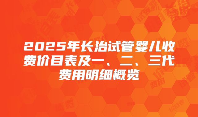 2025年长治试管婴儿收费价目表及一、二、三代费用明细概览