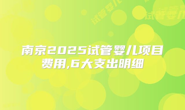 南京2025试管婴儿项目费用,6大支出明细