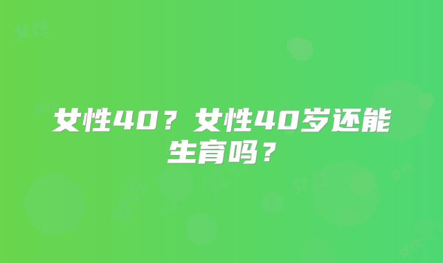 女性40?女性40岁还能生育吗?