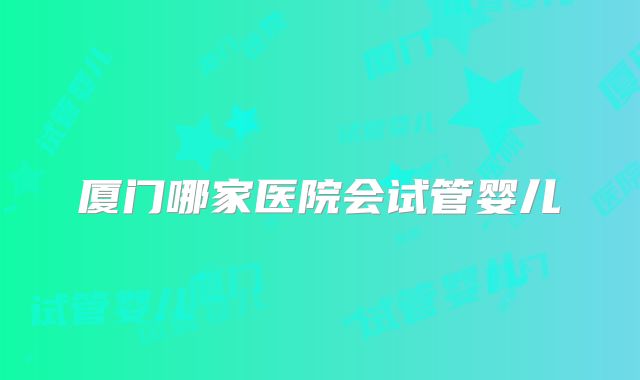 厦门哪家医院会试管婴儿