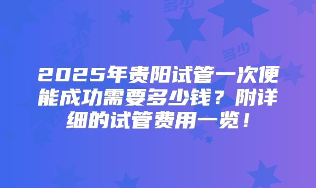 2025年贵阳试管一次便能成功需要多少钱？附详细的试管费用一览！
