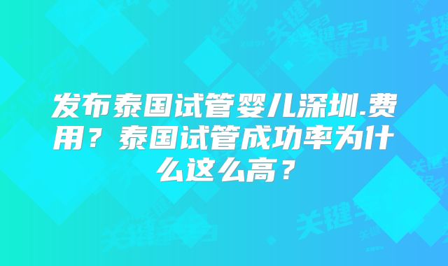 发布泰国试管婴儿深圳.费用？泰国试管成功率为什么这么高？