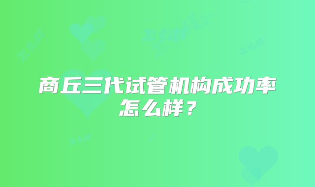 商丘三代试管机构成功率怎么样？