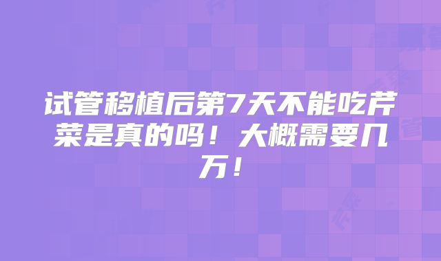 试管移植后第7天不能吃芹菜是真的吗!大概需要几万!