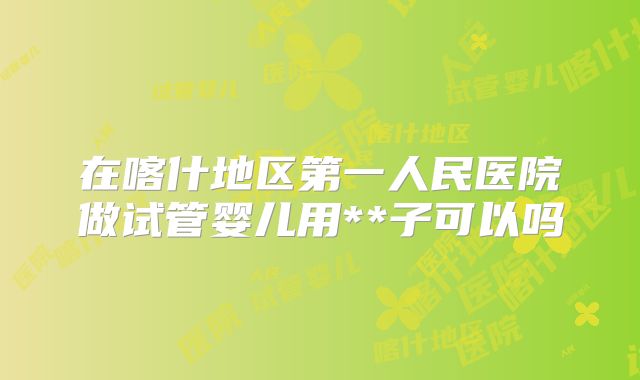 在喀什地区第一人民医院做试管婴儿用**子可以吗