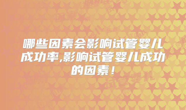 哪些因素会影响试管婴儿成功率,影响试管婴儿成功的因素！