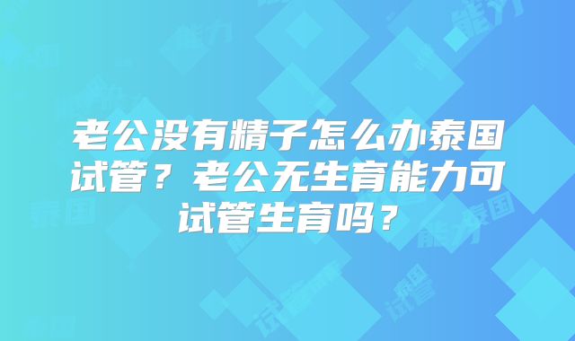 老公没有精子怎么办泰国试管?老公无生育能力可试管生育吗?