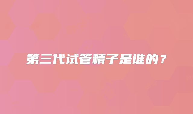 第三代试管精子是谁的？