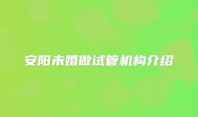 安阳未婚做试管机构介绍
