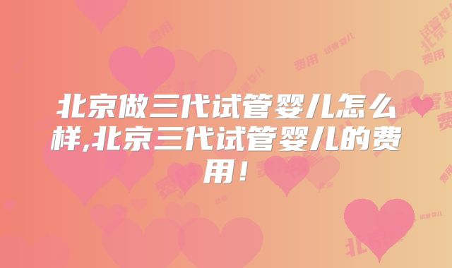 北京做三代试管婴儿怎么样,北京三代试管婴儿的费用!