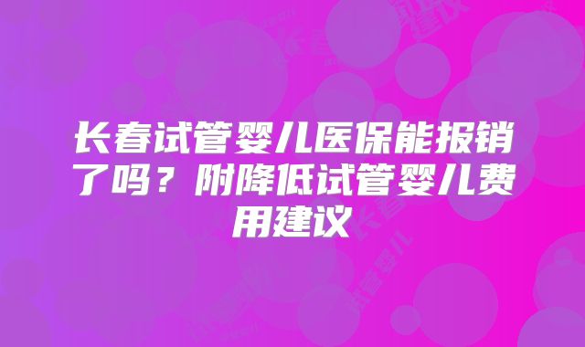 长春试管婴儿医保能报销了吗？附降低试管婴儿费用建议