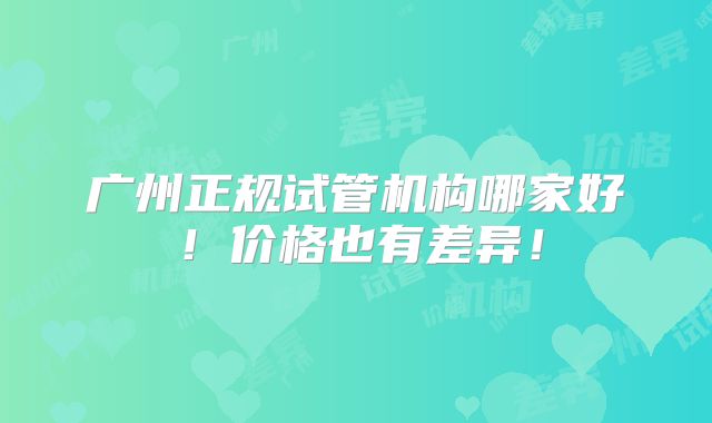 广州正规试管机构哪家好！价格也有差异！
