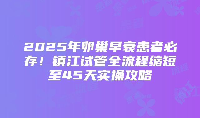 2025年卵巢早衰患者必存!镇江试管全流程缩短至45天实操攻略
