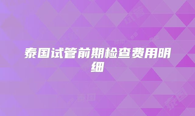 泰国试管前期检查费用明细