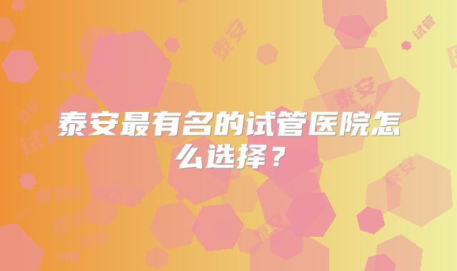 泰安最有名的试管医院怎么选择？