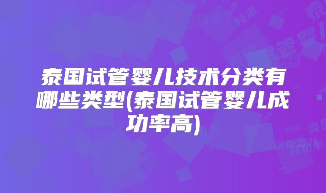 泰国试管婴儿技术分类有哪些类型(泰国试管婴儿成功率高)