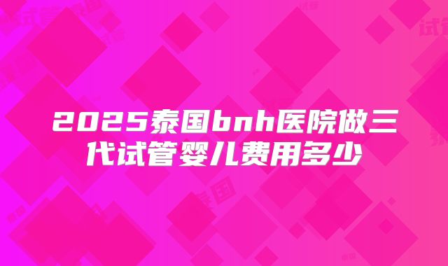 2025泰国bnh医院做三代试管婴儿费用多少