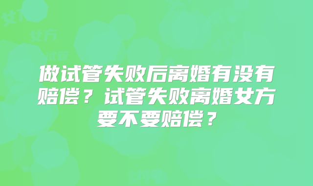 做试管失败后离婚有没有赔偿?试管失败离婚女方要不要赔偿?