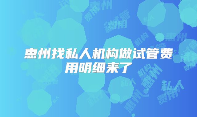 惠州找私人机构做试管费用明细来了