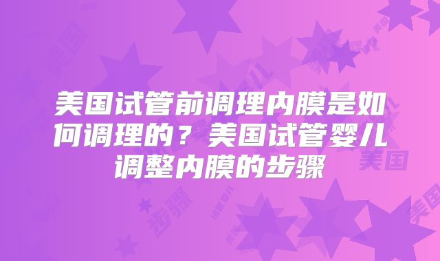 美国试管前调理内膜是如何调理的?美国试管婴儿调整内膜的步骤