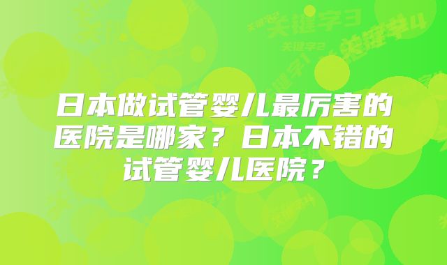 日本做试管婴儿最厉害的医院是哪家？日本不错的试管婴儿医院？