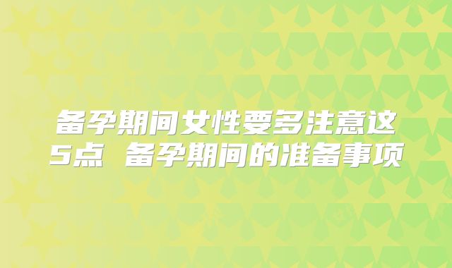 备孕期间女性要多注意这5点 备孕期间的准备事项