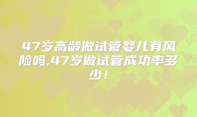 47岁高龄做试管婴儿有风险吗,47岁做试管成功率多少！