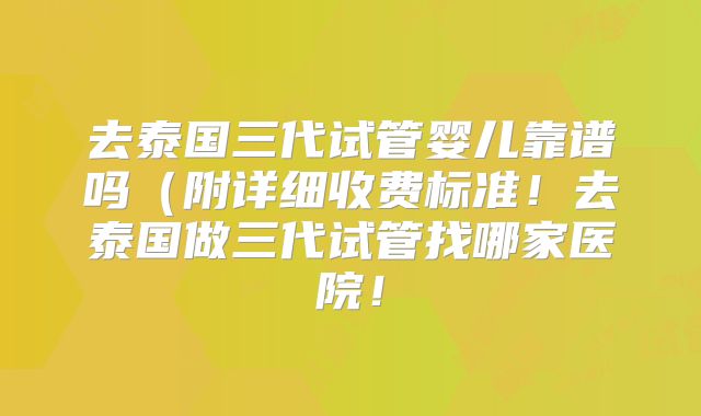 去泰国三代试管婴儿靠谱吗(附详细收费标准!去泰国做三代试管找哪家医院!