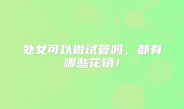 处女可以做试管吗,都有哪些花销!
