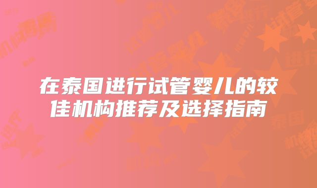 在泰国进行试管婴儿的较佳机构推荐及选择指南