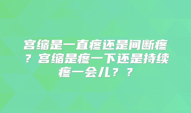 宫缩是一直疼还是间断疼?宫缩是疼一下还是持续疼一会儿??