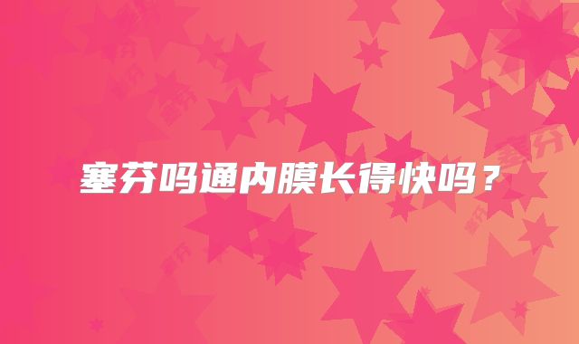 塞芬吗通内膜长得快吗？