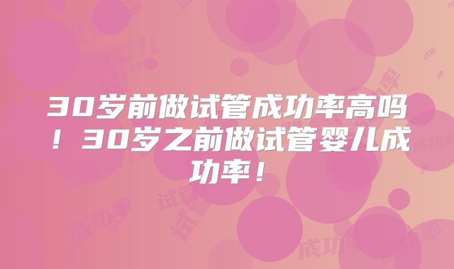 30岁前做试管成功率高吗!30岁之前做试管婴儿成功率!