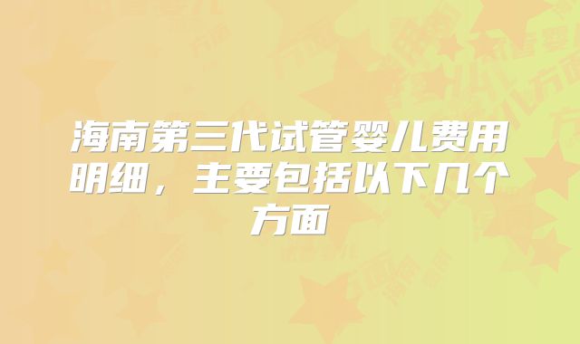 海南第三代试管婴儿费用明细,主要包括以下几个方面