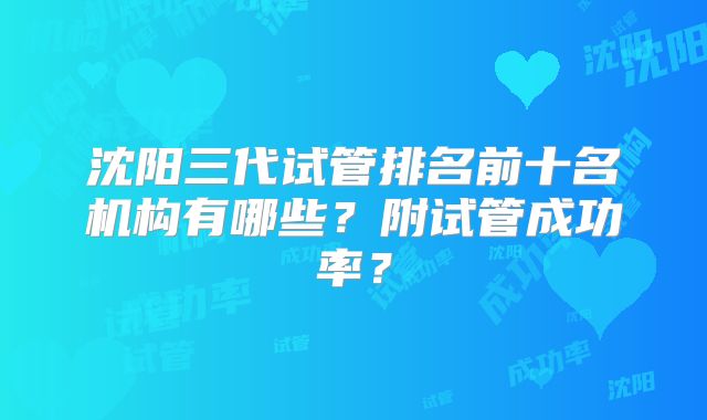 沈阳三代试管排名前十名机构有哪些?附试管成功率?