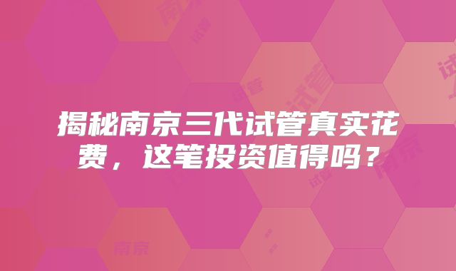 揭秘南京三代试管真实花费,这笔投资值得吗?