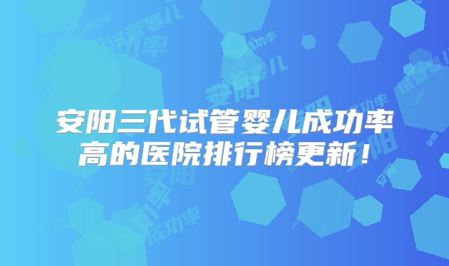 安阳三代试管婴儿成功率高的医院排行榜更新!