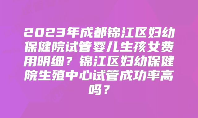 2023年成都锦江区妇幼保健院试管婴儿生孩女费用明细？锦江区妇幼保健院生殖中心试管成功率高吗？