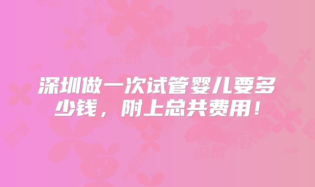 深圳做一次试管婴儿要多少钱，附上总共费用！